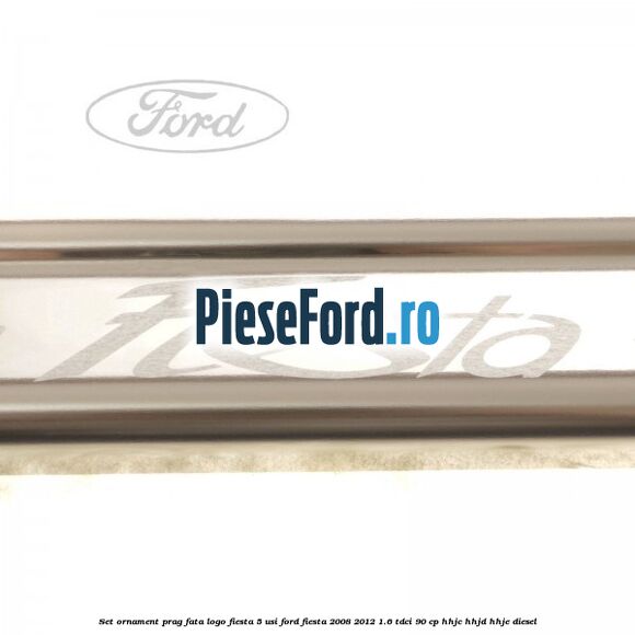 Set ornament prag fata logo Fiesta 5 usi Ford Fiesta 2008-2012 1.6 TDCi 90 cp HHJC, HHJD, HHJE diesel