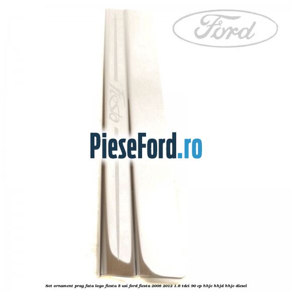Set ornament prag fata logo Fiesta 5 usi Ford Fiesta 2008-2012 1.6 TDCi 90 cp HHJC, HHJD, HHJE diesel