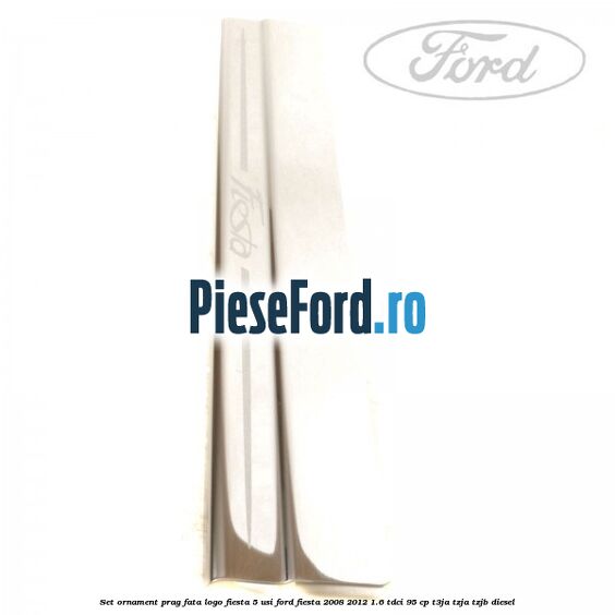 Set ornament prag fata logo Fiesta 5 usi Ford Fiesta 2008-2012 1.6 TDCi 95 cp Set ornament prag fata logo Fiesta 5 usi Ford Fiesta 2008-2012 1.6 TDCi 95 cp T3JA, TZJA, TZJB diesel