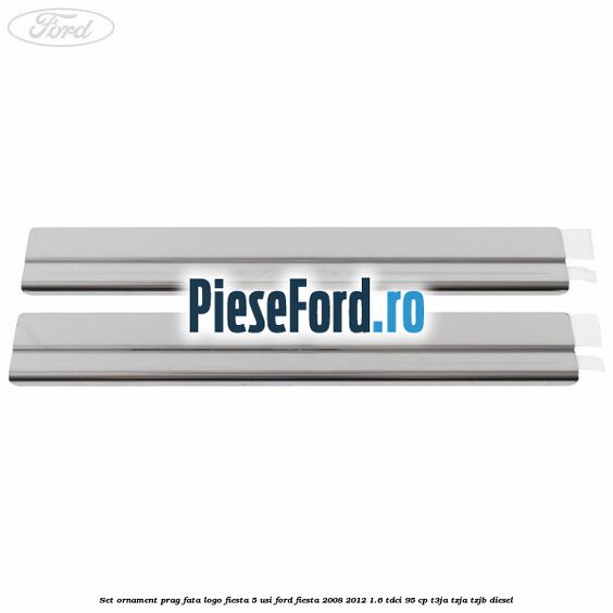 Set ornament prag fata logo Fiesta 5 usi Ford Fiesta 2008-2012 1.6 TDCi 95 cp Set ornament prag fata logo Fiesta 5 usi Ford Fiesta 2008-2012 1.6 TDCi 95 cp T3JA, TZJA, TZJB diesel