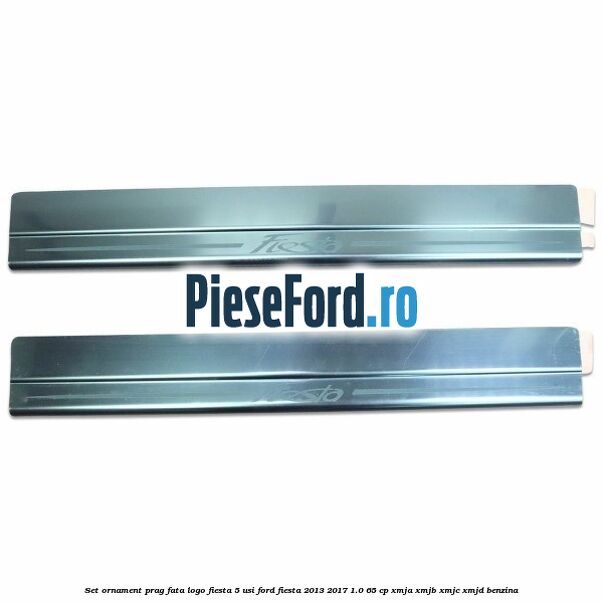 Set ornament prag fata logo Fiesta 5 usi Ford Fiesta 2013-2017 1.0 65 cp XMJA, XMJB, XMJC, XMJD benzina