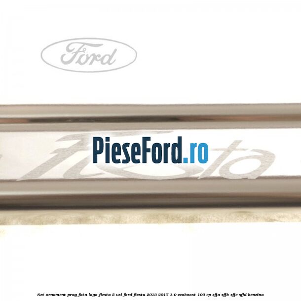 Set ornament prag fata logo Fiesta 5 usi Ford Fiesta 2013-2017 1.0 EcoBoost 100 cp SFJA, SFJB, SFJC, SFJD benzina