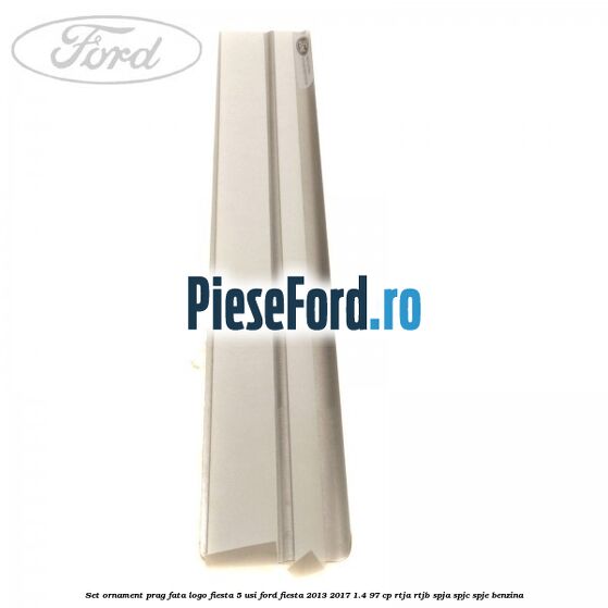 Set ornament prag fata logo Fiesta 5 usi Ford Fiesta 2013-2017 1.4 97 cp RTJA, RTJB, SPJA, SPJC, SPJE benzina