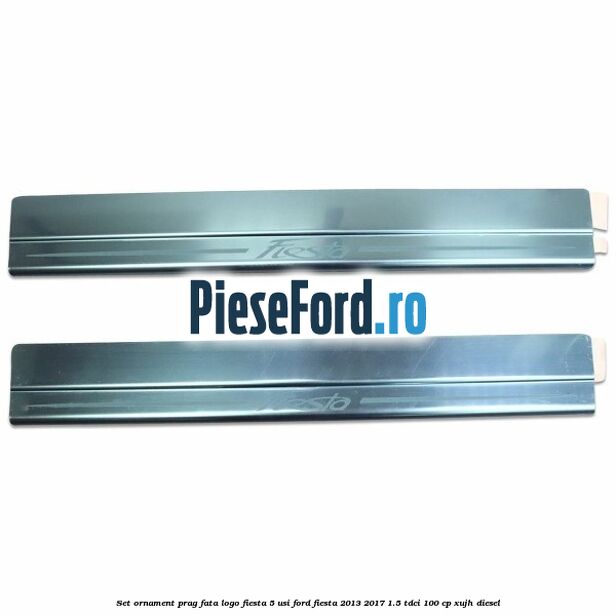 Set ornament prag fata logo Fiesta 5 usi Ford Fiesta 2013-2017 1.5 TDCi 100 cp XUJH diesel