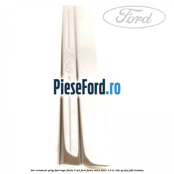Set ornament prag fata logo Fiesta 5 usi Ford Fiesta 2013-2017 1.6 ST 182 cp JTJA, JTJB benzina