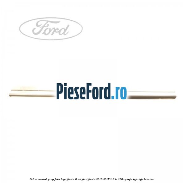 Set ornament prag fata logo Fiesta 5 usi Ford Fiesta 2013-2017 1.6 Ti 105 cp IQJA, IQJC, IQJE benzina