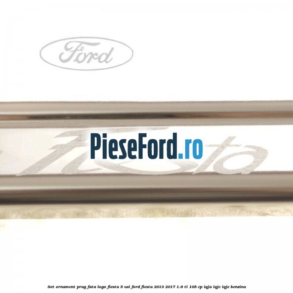 Set ornament prag fata logo Fiesta 5 usi Ford Fiesta 2013-2017 1.6 Ti 105 cp IQJA, IQJC, IQJE benzina
