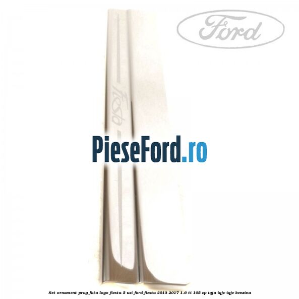 Set ornament prag fata logo Fiesta 5 usi Ford Fiesta 2013-2017 1.6 Ti 105 cp IQJA, IQJC, IQJE benzina