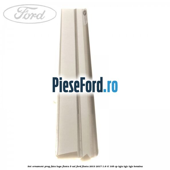 Set ornament prag fata logo Fiesta 5 usi Ford Fiesta 2013-2017 1.6 Ti 105 cp IQJA, IQJC, IQJE benzina