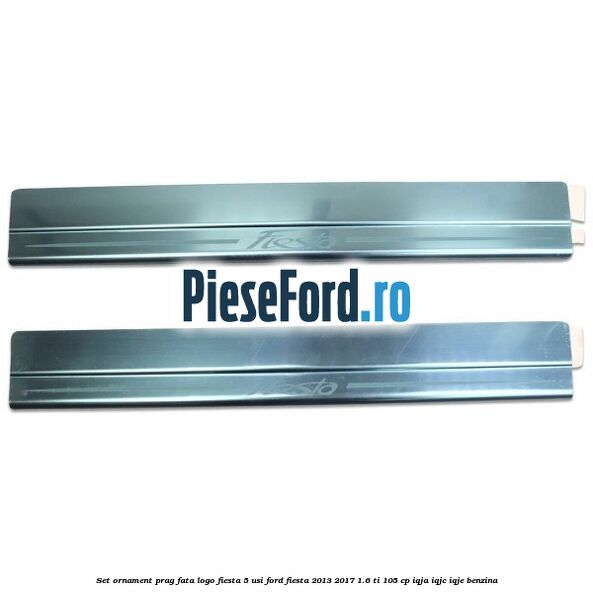 Set ornament prag fata logo Fiesta 5 usi Ford Fiesta 2013-2017 1.6 Ti 105 cp IQJA, IQJC, IQJE benzina