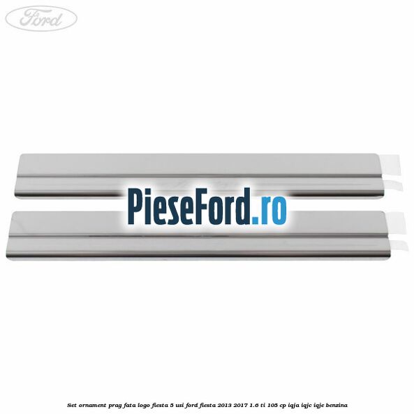 Set ornament prag fata logo Fiesta 5 usi Ford Fiesta 2013-2017 1.6 Ti 105 cp IQJA, IQJC, IQJE benzina