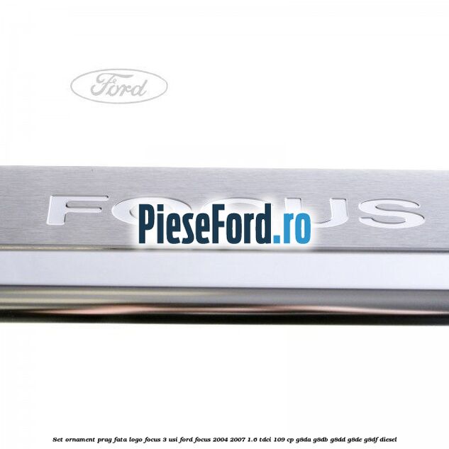 Set ornament prag fata logo Focus 3 usi Ford Focus 2004-2007 1.6 TDCi 109 cp Set ornament prag fata logo Focus 3 usi Ford Focus 2004-2007 1.6 TDCi 109 cp G8DA, G8DB, G8DD, G8DE, G8DF diesel