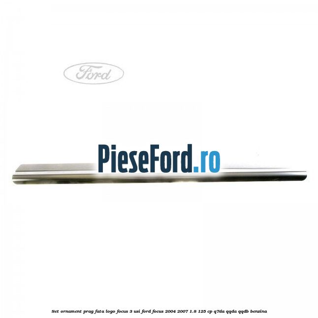 Set ornament prag fata logo Focus 3 usi Ford Focus 2004-2007 1.8 125 cp Set ornament prag fata logo Focus 3 usi Ford Focus 2004-2007 1.8 125 cp Q7DA, QQDA, QQDB benzina