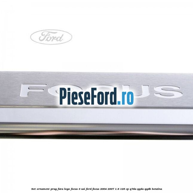 Set ornament prag fata logo Focus 3 usi Ford Focus 2004-2007 1.8 125 cp Set ornament prag fata logo Focus 3 usi Ford Focus 2004-2007 1.8 125 cp Q7DA, QQDA, QQDB benzina
