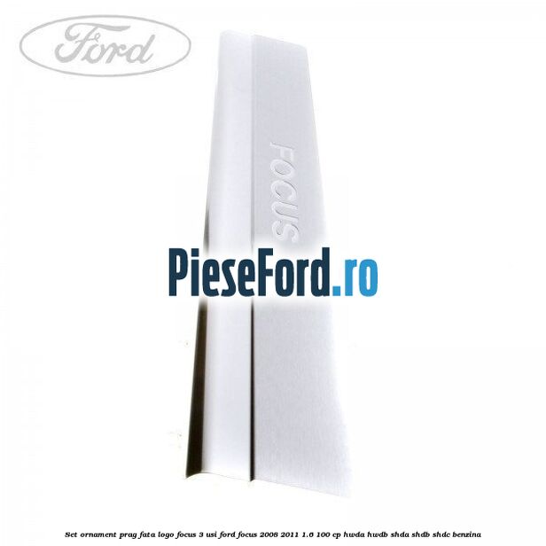 Set ornament prag fata logo Focus 3 usi Ford Focus 2008-2011 1.6 100 cp HWDA, HWDB, SHDA, SHDB, SHDC benzina