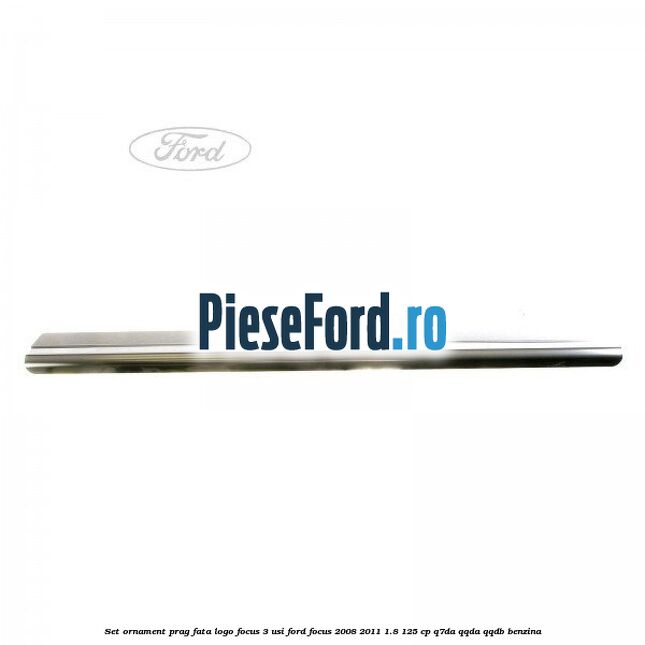 Set ornament prag fata logo Focus 3 usi Ford Focus 2008-2011 1.8 125 cp Set ornament prag fata logo Focus 3 usi Ford Focus 2008-2011 1.8 125 cp Q7DA, QQDA, QQDB benzina