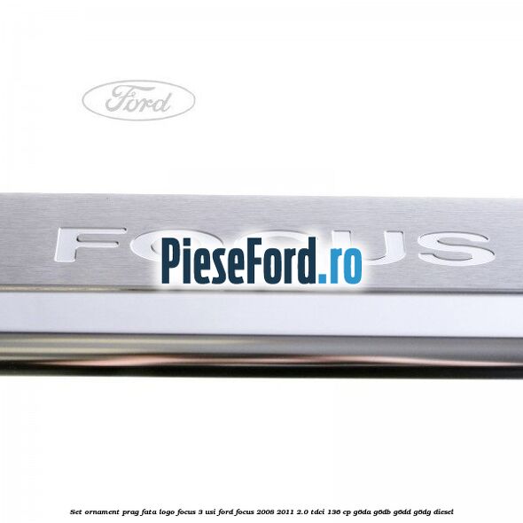 Set ornament prag fata logo Focus 3 usi Ford Focus 2008-2011 2.0 TDCi 136 cp Set ornament prag fata logo Focus 3 usi Ford Focus 2008-2011 2.0 TDCi 136 cp G6DA, G6DB, G6DD, G6DG diesel