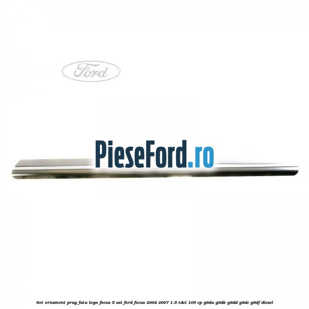 Set ornament prag fata logo Focus 5 Usi Ford Focus 2004-2007 1.6 TDCi 109 cp Set ornament prag fata logo Focus 5 Usi Ford Focus 2004-2007 1.6 TDCi 109 cp G8DA, G8DB, G8DD, G8DE, G8DF diesel