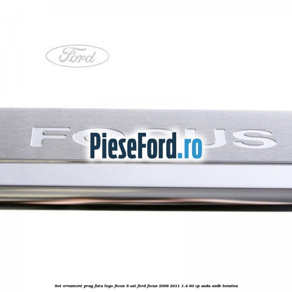 Set ornament prag fata logo Focus 5 Usi Ford Focus 2008-2011 1.4 80 cp ASDA, ASDB benzina