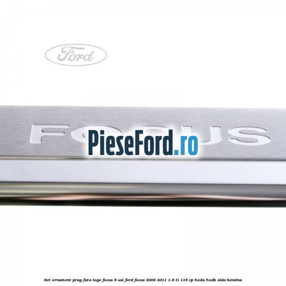 Set ornament prag fata logo Focus 5 Usi Ford Focus 2008-2011 1.6 Ti 115 cp Set ornament prag fata logo Focus 5 Usi Ford Focus 2008-2011 1.6 Ti 115 cp HXDA, HXDB, SIDA benzina