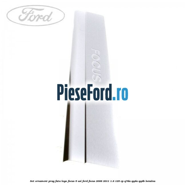 Set ornament prag fata logo Focus 5 Usi Ford Focus 2008-2011 1.8 125 cp Q7DA, QQDA, QQDB benzina