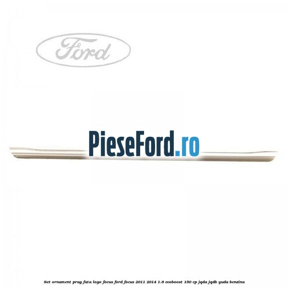 Set ornament prag fata logo Focus Ford Focus 2011-2014 1.6 EcoBoost 150 cp Set ornament prag fata logo Focus Ford Focus 2011-2014 1.6 EcoBoost 150 cp JQDA, JQDB, YUDA benzina