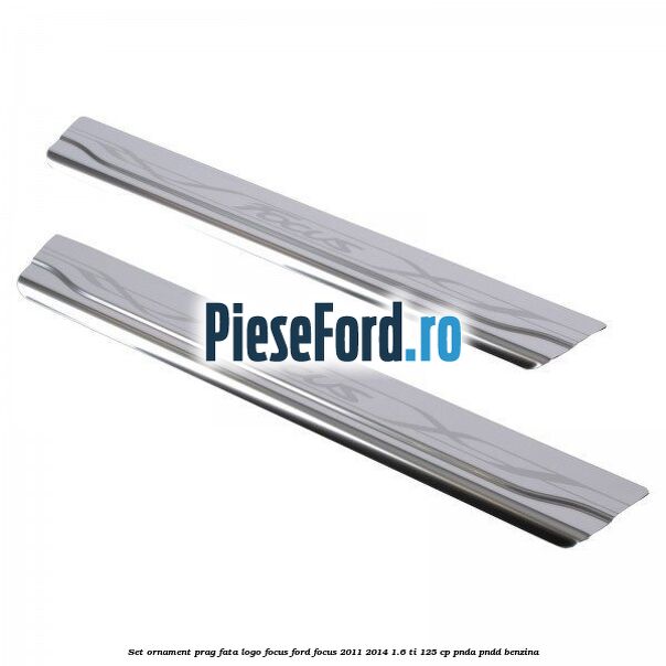 Set ornament prag fata logo Focus Ford Focus 2011-2014 1.6 Ti 125 cp PNDA, PNDD benzina