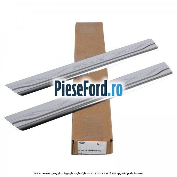 Set ornament prag fata logo Focus Ford Focus 2011-2014 1.6 Ti 125 cp Set ornament prag fata logo Focus Ford Focus 2011-2014 1.6 Ti 125 cp PNDA, PNDD benzina