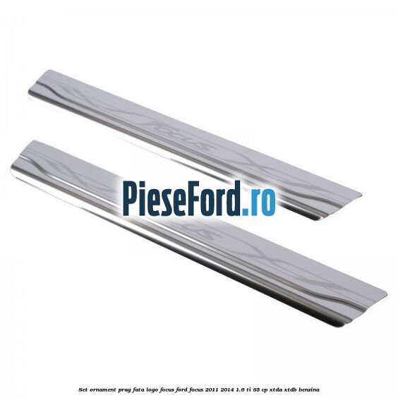 Set ornament prag fata logo Focus Ford Focus 2011-2014 1.6 Ti 85 cp XTDA, XTDB benzina