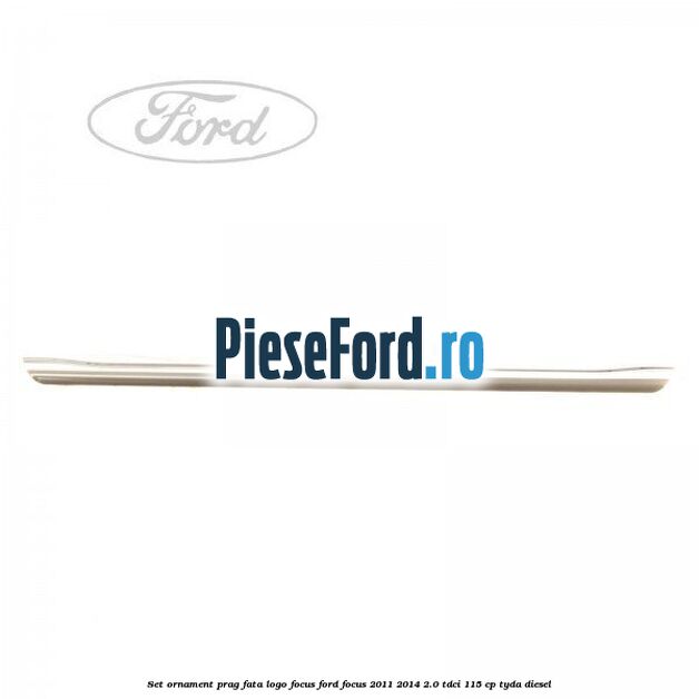 Set ornament prag fata logo Focus Ford Focus 2011-2014 2.0 TDCi 115 cp Set ornament prag fata logo Focus Ford Focus 2011-2014 2.0 TDCi 115 cp TYDA diesel