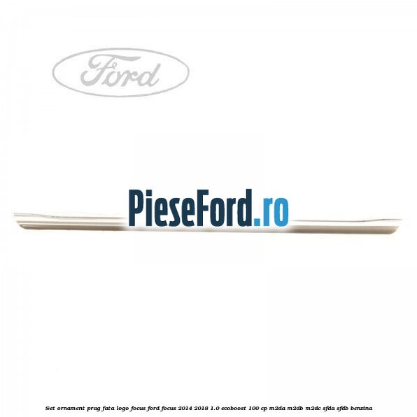 Set ornament prag fata logo Focus Ford Focus 2014-2018 1.0 EcoBoost 100 cp M2DA, M2DB, M2DC, SFDA, SFDB benzina