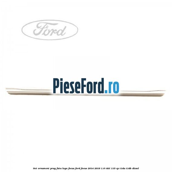 Set ornament prag fata logo Focus Ford Focus 2014-2018 1.6 TDCi 115 cp Set ornament prag fata logo Focus Ford Focus 2014-2018 1.6 TDCi 115 cp T1DA, T1DB diesel
