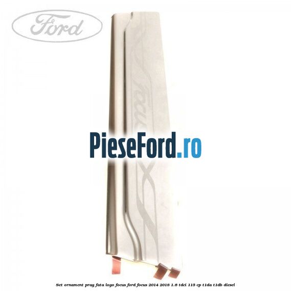 Set ornament prag fata logo Focus Ford Focus 2014-2018 1.6 TDCi 115 cp Set ornament prag fata logo Focus Ford Focus 2014-2018 1.6 TDCi 115 cp T1DA, T1DB diesel