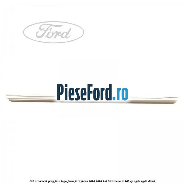 Set ornament prag fata logo Focus Ford Focus 2014-2018 1.6 TDCi ECOnetic 105 cp NGDA, NGDB diesel