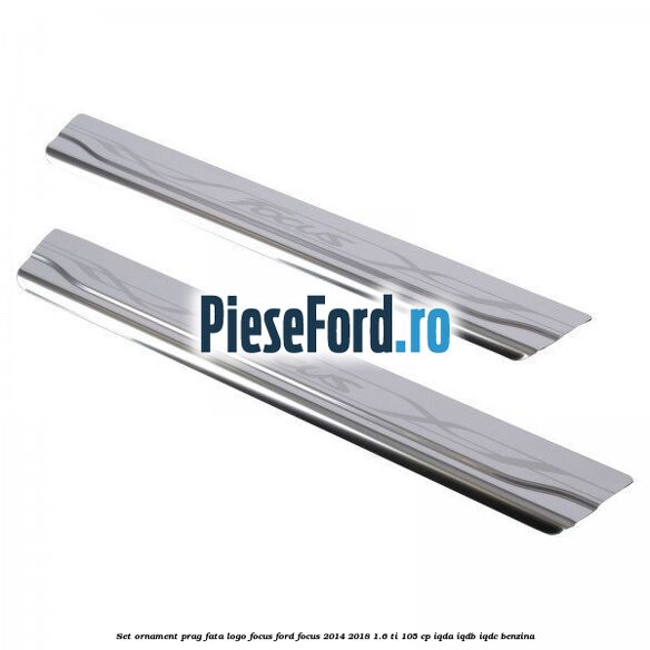 Set ornament prag fata logo Focus Ford Focus 2014-2018 1.6 Ti 105 cp IQDA, IQDB, IQDC benzina