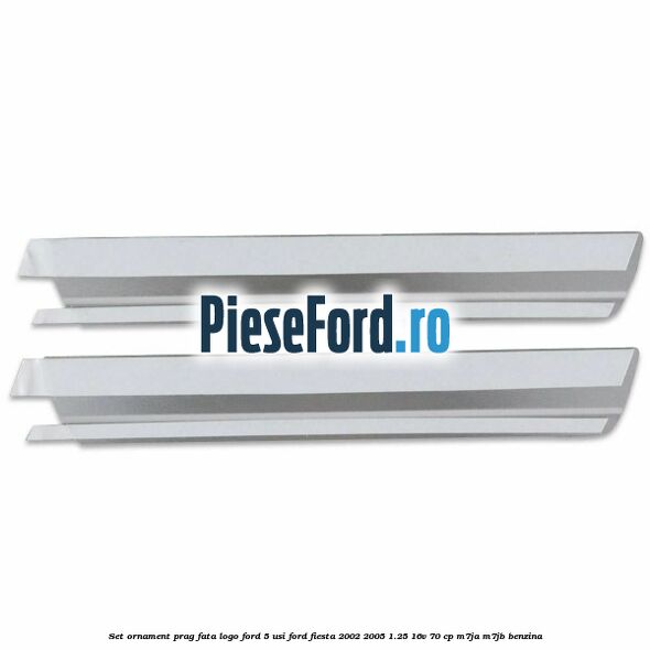 Set ornament prag fata logo Ford 5 Usi Ford Fiesta 2002-2005 1.25 16V 70 cp M7JA, M7JB benzina