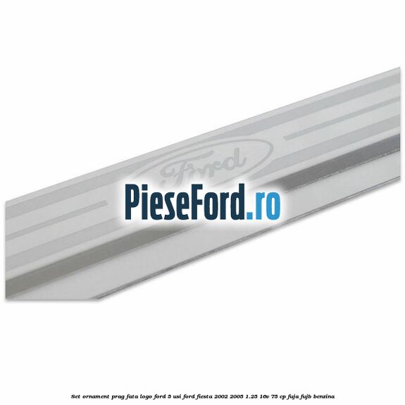 Set ornament prag fata logo Ford 5 Usi Ford Fiesta 2002-2005 1.25 16V 75 cp Set ornament prag fata logo Ford 5 Usi Ford Fiesta 2002-2005 1.25 16V 75 cp FUJA, FUJB benzina