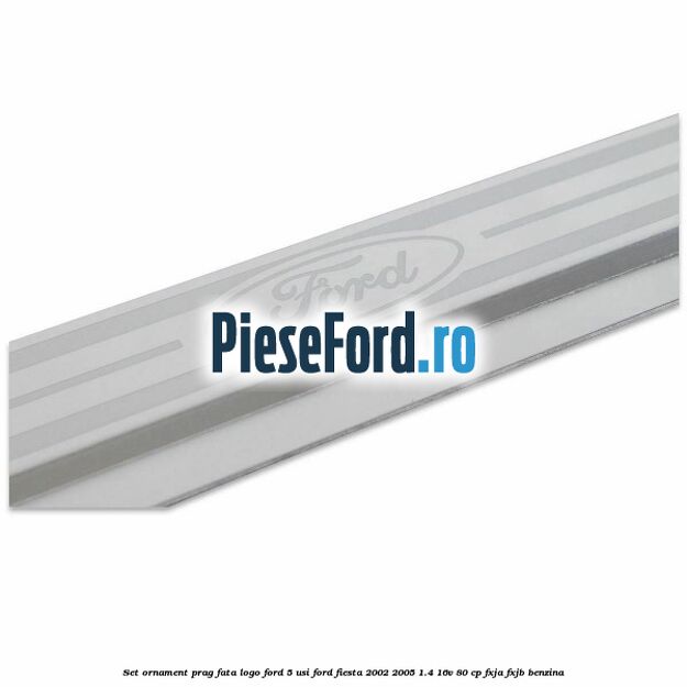 Set ornament prag fata logo Ford 5 Usi Ford Fiesta 2002-2005 1.4 16V 80 cp FXJA, FXJB benzina