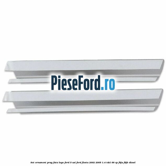 Set ornament prag fata logo Ford 5 Usi Ford Fiesta 2002-2005 1.4 TDCi 68 cp F6JA, F6JB diesel