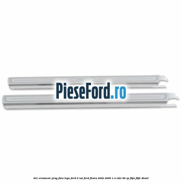Set ornament prag fata logo Ford 5 Usi Ford Fiesta 2002-2005 1.4 TDCi 68 cp F6JA, F6JB diesel