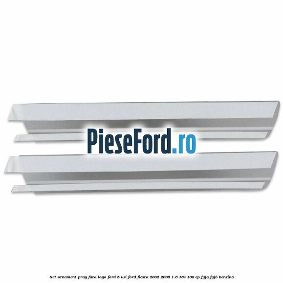 Set ornament prag fata logo Ford 5 Usi Ford Fiesta 2002-2005 1.6 16V 100 cp FYJA, FYJB benzina