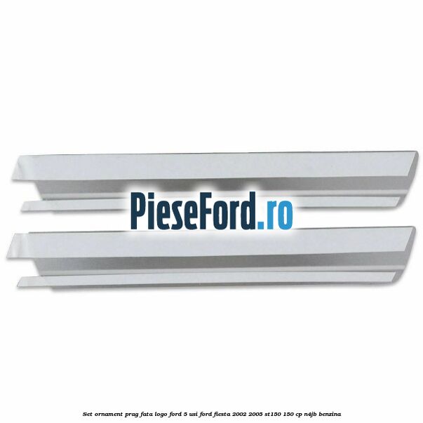 Set ornament prag fata logo Ford 5 Usi Ford Fiesta 2002-2005 ST150 150 cp N4JB benzina