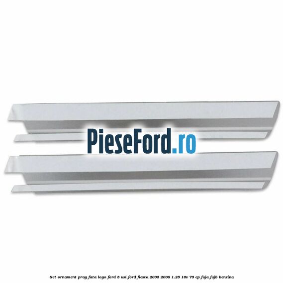 Set ornament prag fata logo Ford 5 Usi Ford Fiesta 2005-2008 1.25 16V 75 cp FUJA, FUJB benzina