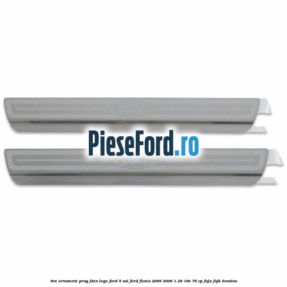 Set ornament prag fata logo Ford 5 Usi Ford Fiesta 2005-2008 1.25 16V 75 cp FUJA, FUJB benzina