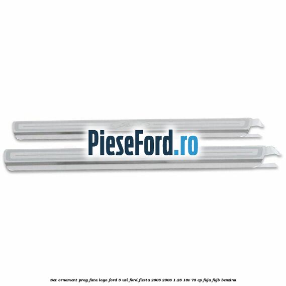 Set ornament prag fata logo Ford 5 Usi Ford Fiesta 2005-2008 1.25 16V 75 cp FUJA, FUJB benzina