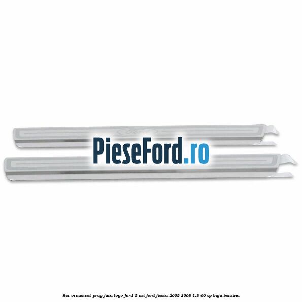 Set ornament prag fata logo Ford 5 Usi Ford Fiesta 2005-2008 1.3 60 cp BAJA benzina