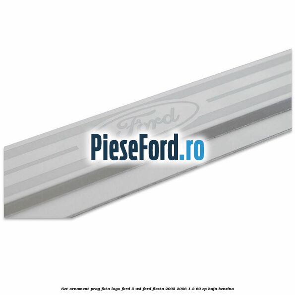 Set ornament prag fata logo Ford 5 Usi Ford Fiesta 2005-2008 1.3 60 cp BAJA benzina