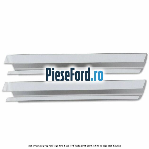 Set ornament prag fata logo Ford 5 Usi Ford Fiesta 2005-2008 1.3 69 cp A9JA, A9JB benzina