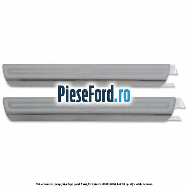Set ornament prag fata logo Ford 5 Usi Ford Fiesta 2005-2008 1.3 69 cp A9JA, A9JB benzina