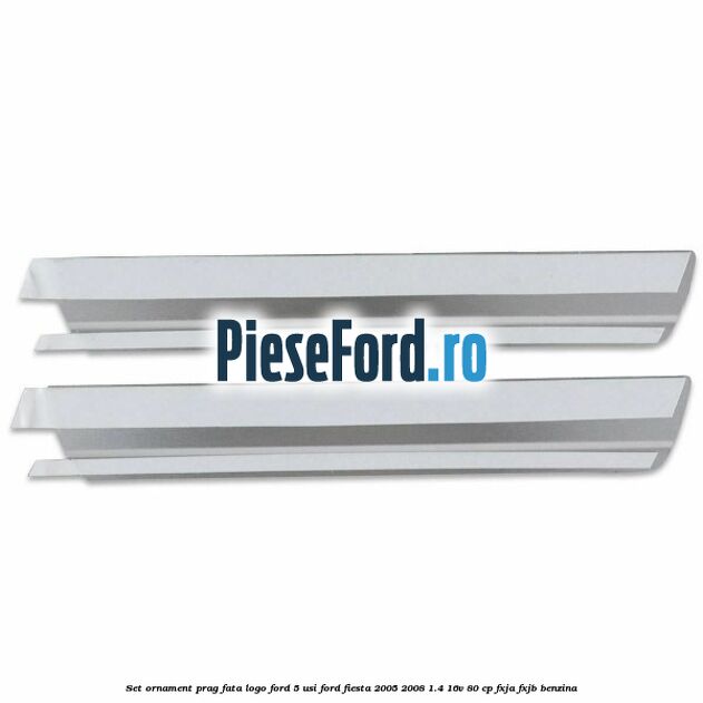 Set ornament prag fata logo Ford 5 Usi Ford Fiesta 2005-2008 1.4 16V 80 cp FXJA, FXJB benzina